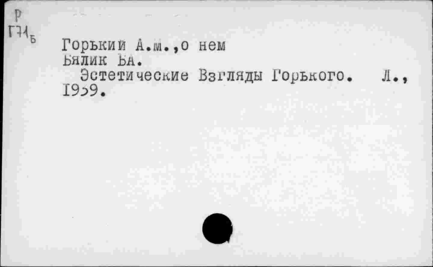 ﻿р
ГК
Горький А.м.,о нем
Бялик Ьл.
Эстетические Взгляды Горького. Л.
19^9.